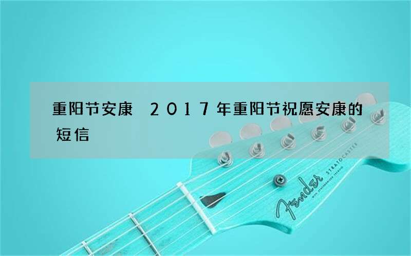 重阳节安康 2017年重阳节祝愿安康的短信
